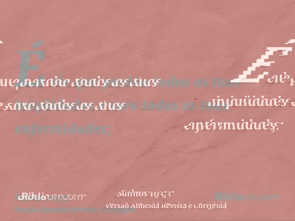 É ele que perdoa todas as tuas iniqüidades e sara todas as tuas enfermidades;