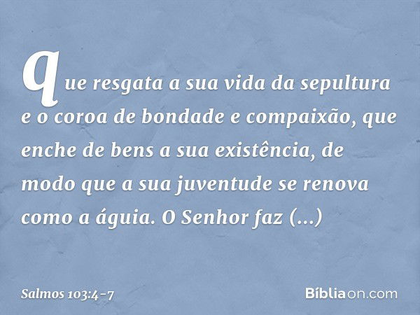 que resgata a sua vida da sepultura
e o coroa de bondade e compaixão, que enche de bens a sua existência,
de modo que a sua juventude
se renova como a águia. O 