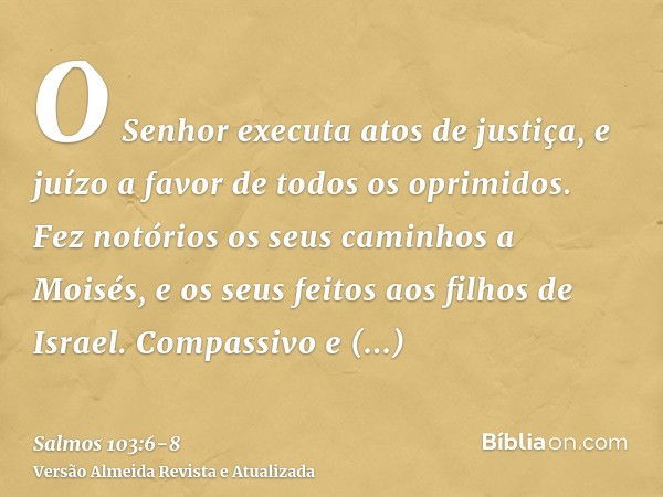 O Senhor executa atos de justiça, e juízo a favor de todos os oprimidos.Fez notórios os seus caminhos a Moisés, e os seus feitos aos filhos de Israel.Compassivo