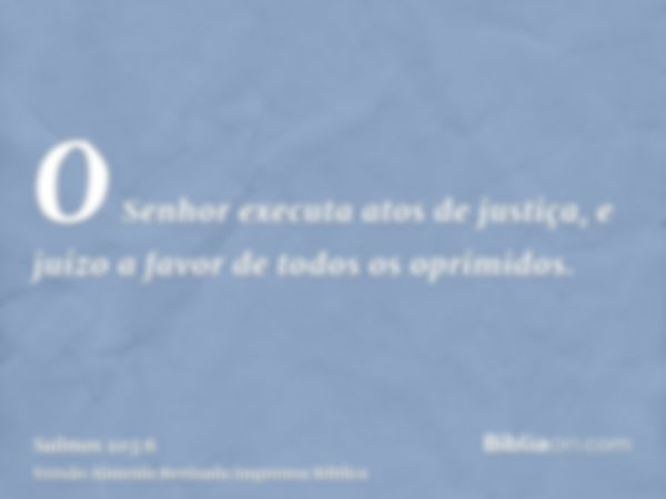 O Senhor executa atos de justiça, e juízo a favor de todos os oprimidos.