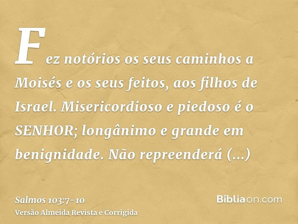 Fez notórios os seus caminhos a Moisés e os seus feitos, aos filhos de Israel.Misericordioso e piedoso é o SENHOR; longânimo e grande em benignidade.Não repreen