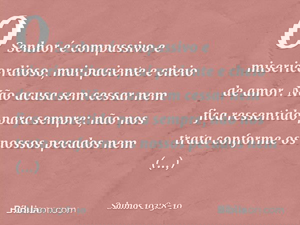 O Senhor é compassivo e misericordioso,
mui paciente e cheio de amor. Não acusa sem cessar
nem fica ressentido para sempre; não nos trata conforme os nossos pec