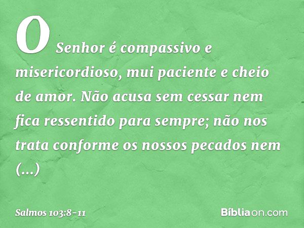 O Senhor é compassivo e misericordioso,
mui paciente e cheio de amor. Não acusa sem cessar
nem fica ressentido para sempre; não nos trata conforme os nossos pec