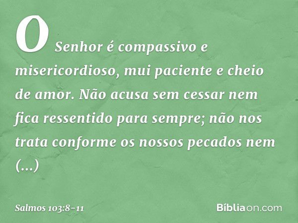 O Senhor é compassivo e misericordioso,
mui paciente e cheio de amor. Não acusa sem cessar
nem fica ressentido para sempre; não nos trata conforme os nossos pec