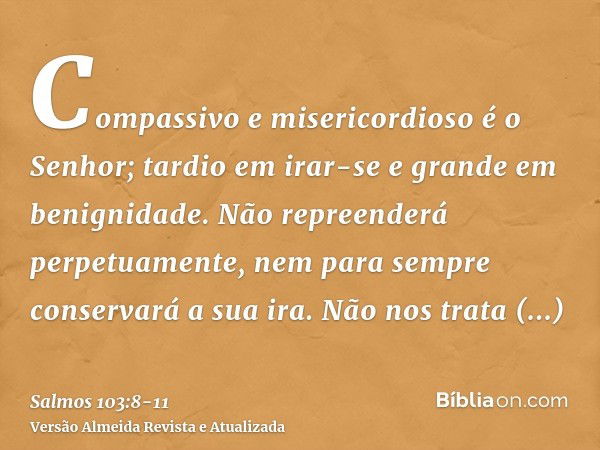 Compassivo e misericordioso é o Senhor; tardio em irar-se e grande em benignidade.Não repreenderá perpetuamente, nem para sempre conservará a sua ira.Não nos tr