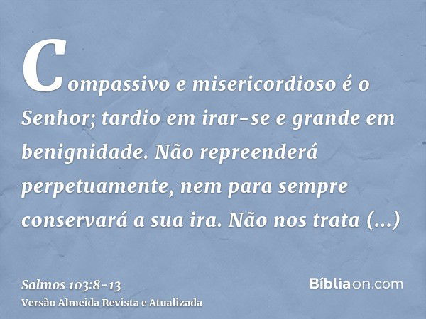 Compassivo e misericordioso é o Senhor; tardio em irar-se e grande em benignidade.Não repreenderá perpetuamente, nem para sempre conservará a sua ira.Não nos tr