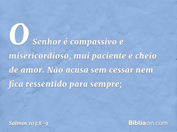 O Senhor é compassivo e misericordioso,
mui paciente e cheio de amor. Não acusa sem cessar
nem fica ressentido para sempre; -- Salmo 103:8-9