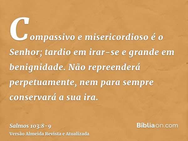 Compassivo e misericordioso é o Senhor; tardio em irar-se e grande em benignidade.Não repreenderá perpetuamente, nem para sempre conservará a sua ira.