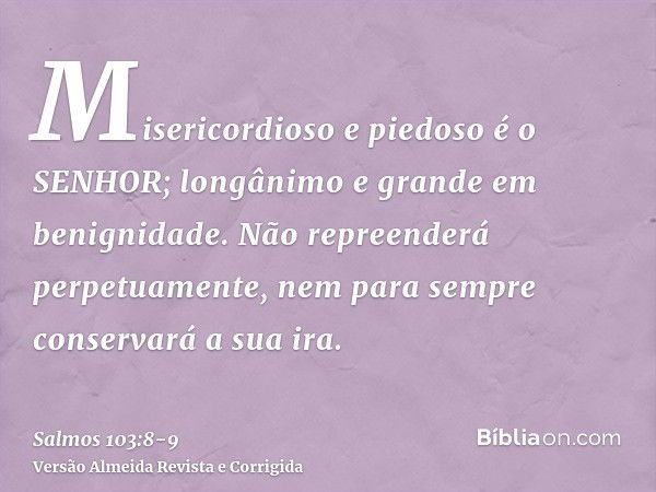 Misericordioso e piedoso é o SENHOR; longânimo e grande em benignidade.Não repreenderá perpetuamente, nem para sempre conservará a sua ira.