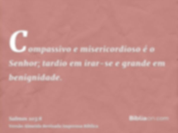 Compassivo e misericordioso é o Senhor; tardio em irar-se e grande em benignidade.