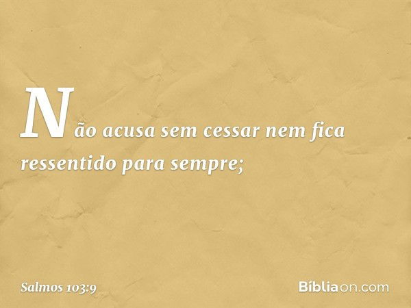 Não acusa sem cessar
nem fica ressentido para sempre; -- Salmo 103:9