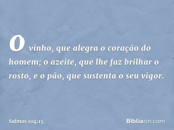 o vinho, que alegra o coração do homem;
o azeite, que lhe faz brilhar o rosto,
e o pão, que sustenta o seu vigor. -- Salmo 104:15