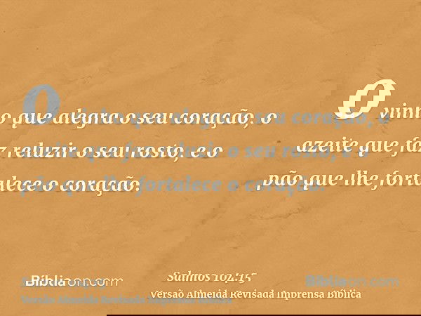 o vinho que alegra o seu coração, o azeite que faz reluzir o seu rosto, e o pão que lhe fortalece o coração.