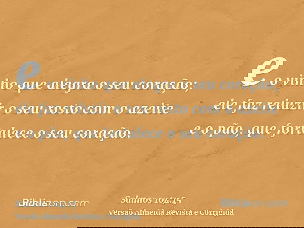 e o vinho que alegra o seu coração; ele faz reluzir o seu rosto com o azeite e o pão, que fortalece o seu coração.