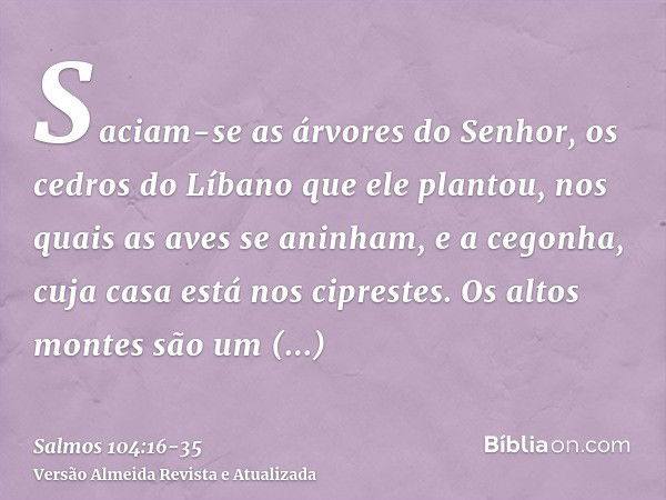 Saciam-se as árvores do Senhor, os cedros do Líbano que ele plantou,nos quais as aves se aninham, e a cegonha, cuja casa está nos ciprestes.Os altos montes são 