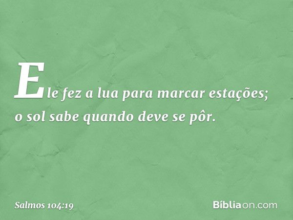 Ele fez a lua para marcar estações;
o sol sabe quando deve se pôr. -- Salmo 104:19