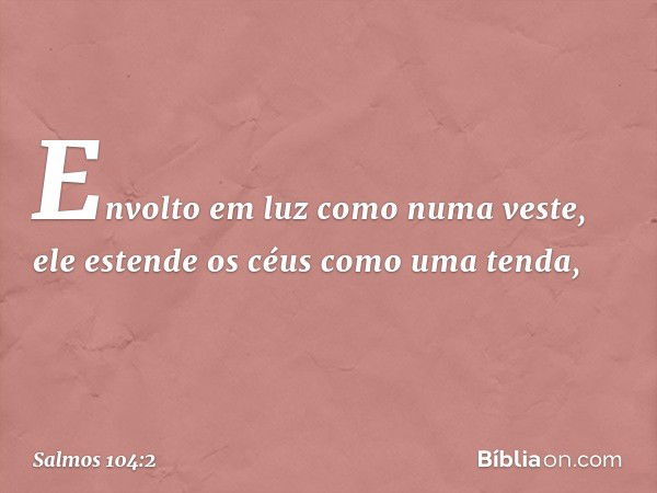 Envolto em luz como numa veste,
ele estende os céus como uma tenda, -- Salmo 104:2