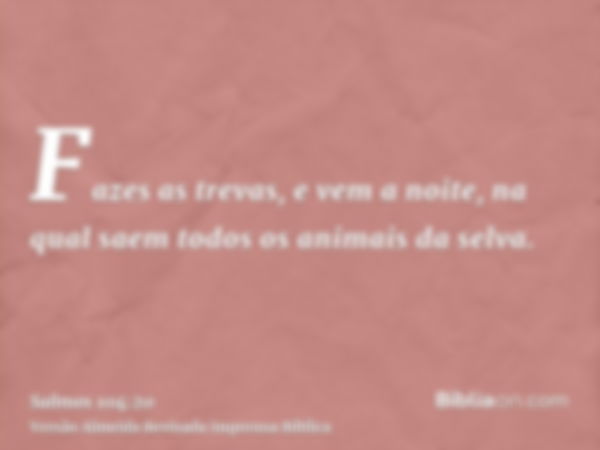 Fazes as trevas, e vem a noite, na qual saem todos os animais da selva.