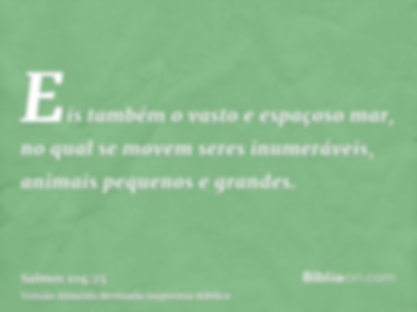 Eis também o vasto e espaçoso mar, no qual se movem seres inumeráveis, animais pequenos e grandes.