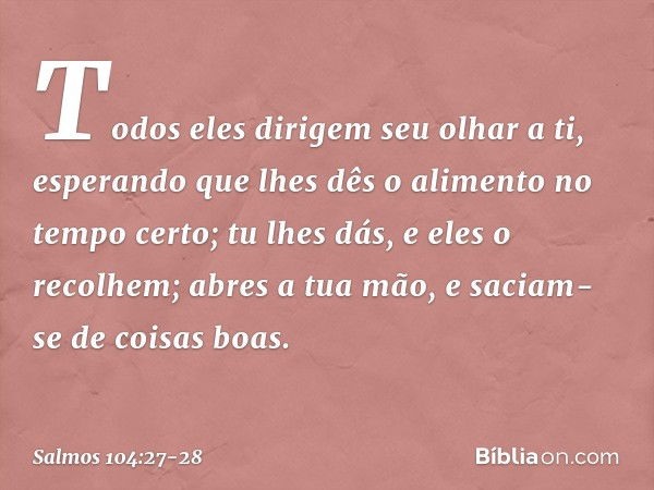 Todos eles dirigem seu olhar a ti,
esperando que lhes dês o alimento no tempo certo; tu lhes dás, e eles o recolhem;
abres a tua mão, e saciam-se de coisas boas