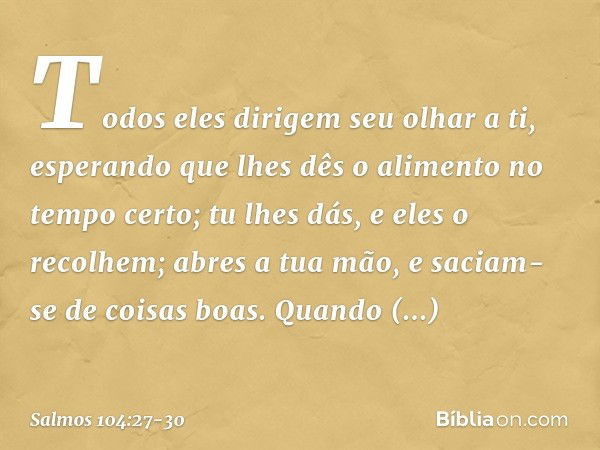 Todos eles dirigem seu olhar a ti,
esperando que lhes dês o alimento no tempo certo; tu lhes dás, e eles o recolhem;
abres a tua mão, e saciam-se de coisas boas