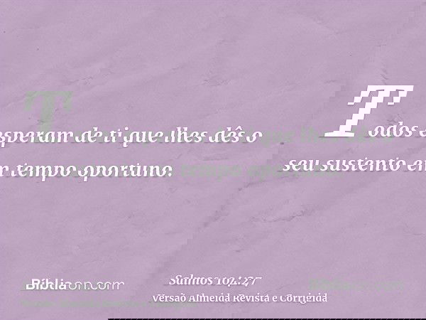 Todos esperam de ti que lhes dês o seu sustento em tempo oportuno.