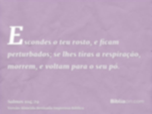 Escondes o teu rosto, e ficam perturbados; se lhes tiras a respiração, morrem, e voltam para o seu pó.