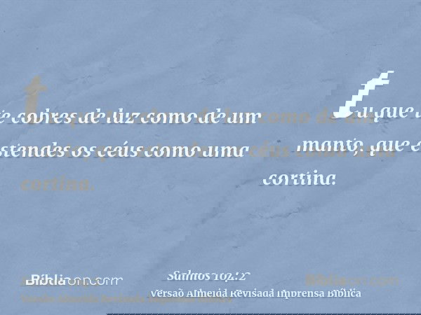 tu que te cobres de luz como de um manto, que estendes os céus como uma cortina.