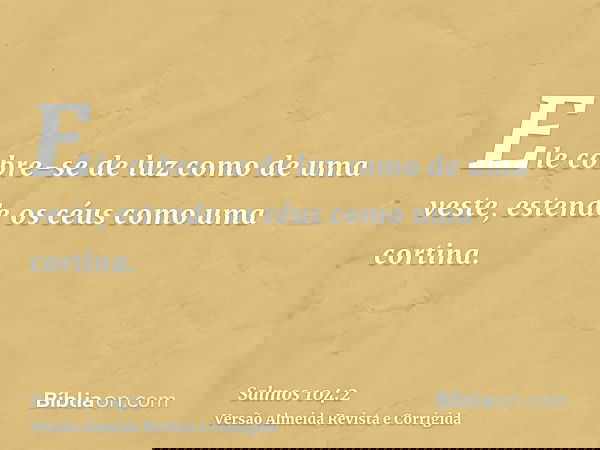 Ele cobre-se de luz como de uma veste, estende os céus como uma cortina.
