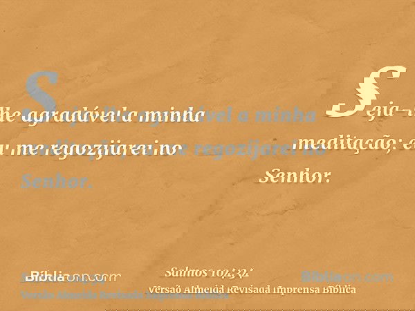 Seja-lhe agradável a minha meditação; eu me regozijarei no Senhor.