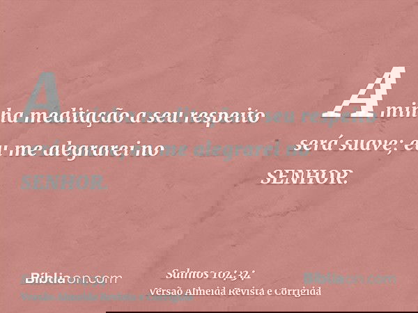 A minha meditação a seu respeito será suave; eu me alegrarei no SENHOR.