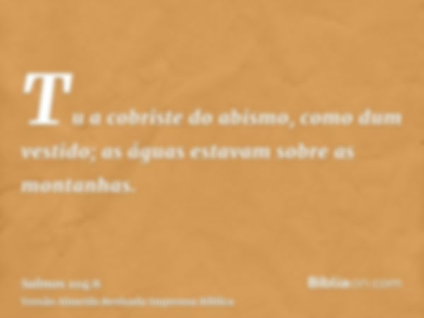 Tu a cobriste do abismo, como dum vestido; as águas estavam sobre as montanhas.