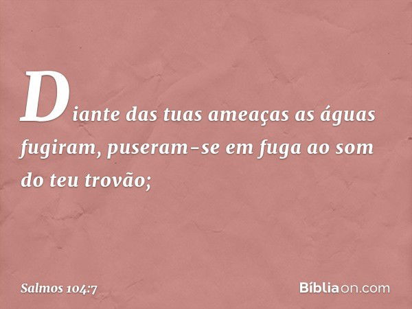 Diante das tuas ameaças as águas fugiram,
puseram-se em fuga ao som do teu trovão; -- Salmo 104:7