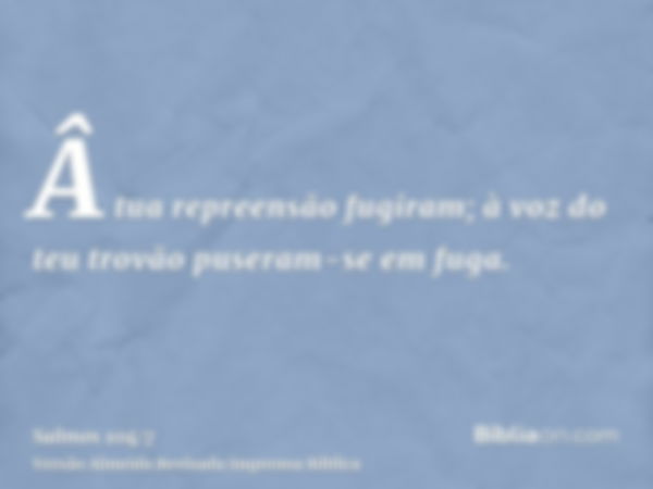 Â tua repreensão fugiram; à voz do teu trovão puseram-se em fuga.