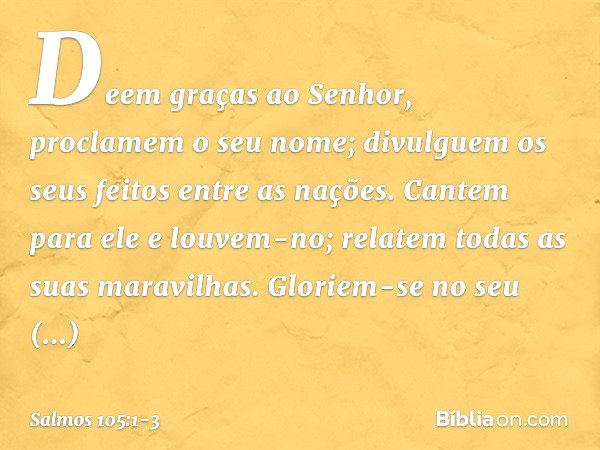 Deem graças ao Senhor,
proclamem o seu nome;
divulguem os seus feitos entre as nações. Cantem para ele e louvem-no;
relatem todas as suas maravilhas. Gloriem-se