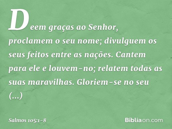 Deem graças ao Senhor,
proclamem o seu nome;
divulguem os seus feitos entre as nações. Cantem para ele e louvem-no;
relatem todas as suas maravilhas. Gloriem-se