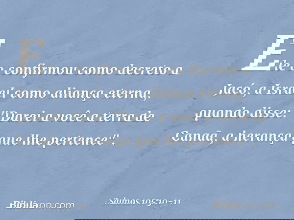 Ele o confirmou como decreto a Jacó,
a Israel como aliança eterna, quando disse: "Darei a você a terra de Canaã,
a herança que lhe pertence". -- Salmo 105:10-11