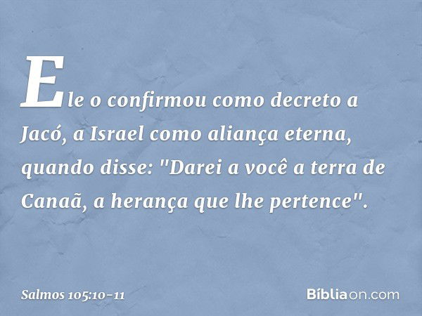 Ele o confirmou como decreto a Jacó,
a Israel como aliança eterna, quando disse: "Darei a você a terra de Canaã,
a herança que lhe pertence". -- Salmo 105:10-11