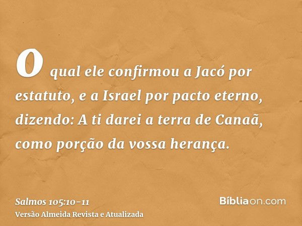 o qual ele confirmou a Jacó por estatuto, e a Israel por pacto eterno,dizendo: A ti darei a terra de Canaã, como porção da vossa herança.