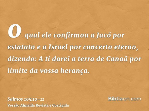 o qual ele confirmou a Jacó por estatuto e a Israel por concerto eterno,dizendo: A ti darei a terra de Canaã por limite da vossa herança.