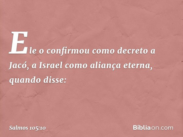 Ele o confirmou como decreto a Jacó,
a Israel como aliança eterna, quando disse: -- Salmo 105:10