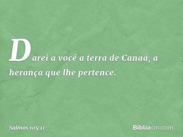 "Darei a você a terra de Canaã,
a herança que lhe pertence". -- Salmo 105:11