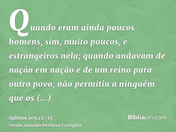 Quando eram ainda poucos homens, sim, muito poucos, e estrangeiros nela;quando andavam de nação em nação e de um reino para outro povo,não permitiu a ninguém qu