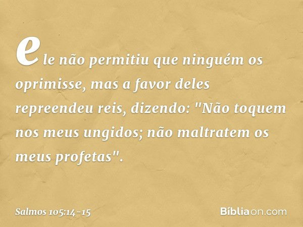 ele não permitiu que ninguém os oprimisse,
mas a favor deles repreendeu reis, dizendo: "Não toquem nos meus ungidos;
não maltratem os meus profetas". -- Salmo 1