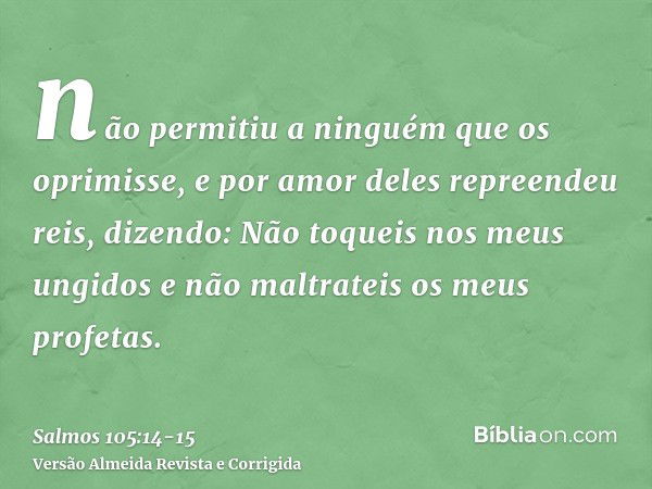 não permitiu a ninguém que os oprimisse, e por amor deles repreendeu reis, dizendo:Não toqueis nos meus ungidos e não maltrateis os meus profetas.