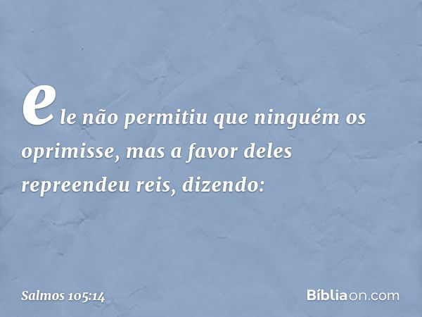 ele não permitiu que ninguém os oprimisse,
mas a favor deles repreendeu reis, dizendo: -- Salmo 105:14