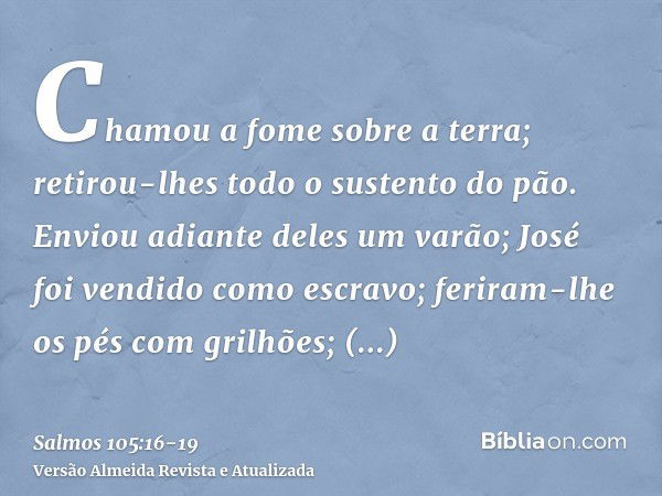 Chamou a fome sobre a terra; retirou-lhes todo o sustento do pão.Enviou adiante deles um varão; José foi vendido como escravo;feriram-lhe os pés com grilhões; p