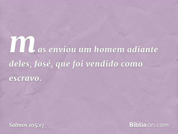 mas enviou um homem adiante deles,
José, que foi vendido como escravo. -- Salmo 105:17