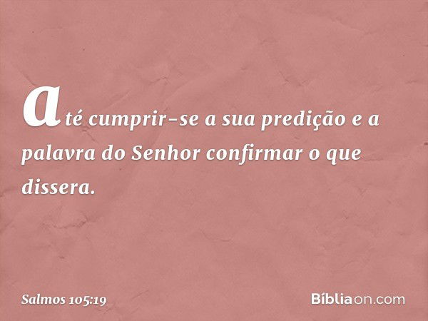 até cumprir-se a sua predição
e a palavra do Senhor confirmar o que dissera. -- Salmo 105:19