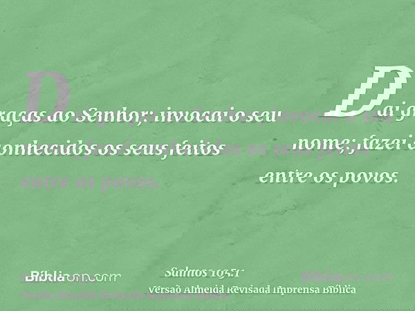 Dai graças ao Senhor; invocai o seu nome; fazei conhecidos os seus feitos entre os povos.